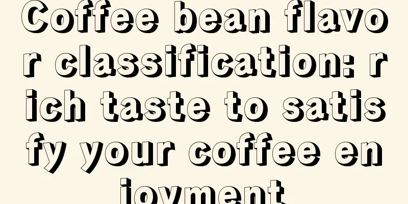 Coffee bean flavor classification: rich taste to satisfy your coffee enjoyment