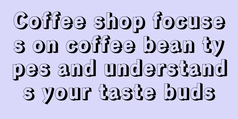 Coffee shop focuses on coffee bean types and understands your taste buds