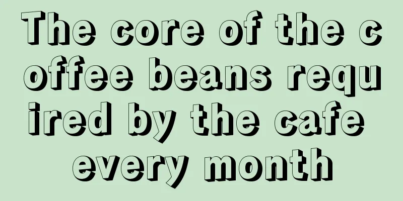 The core of the coffee beans required by the cafe every month