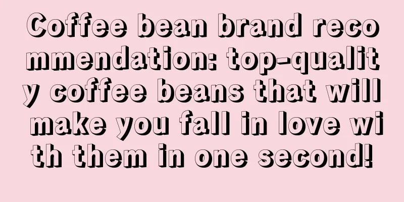 Coffee bean brand recommendation: top-quality coffee beans that will make you fall in love with them in one second!