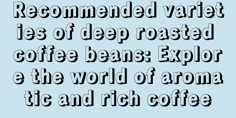 Recommended varieties of deep roasted coffee beans: Explore the world of aromatic and rich coffee