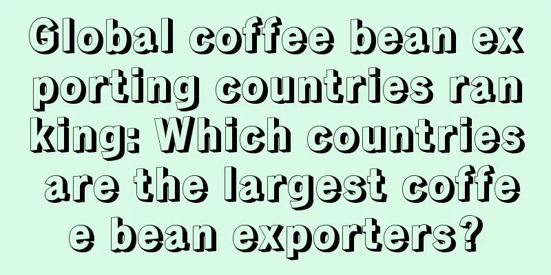 Global coffee bean exporting countries ranking: Which countries are the largest coffee bean exporters?