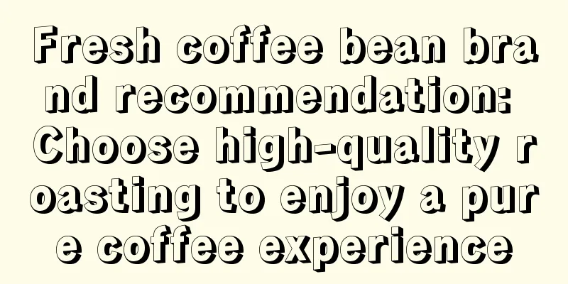 Fresh coffee bean brand recommendation: Choose high-quality roasting to enjoy a pure coffee experience