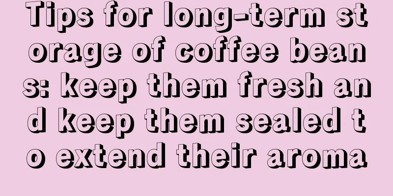 Tips for long-term storage of coffee beans: keep them fresh and keep them sealed to extend their aroma