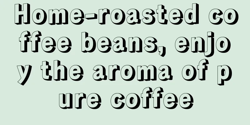 Home-roasted coffee beans, enjoy the aroma of pure coffee