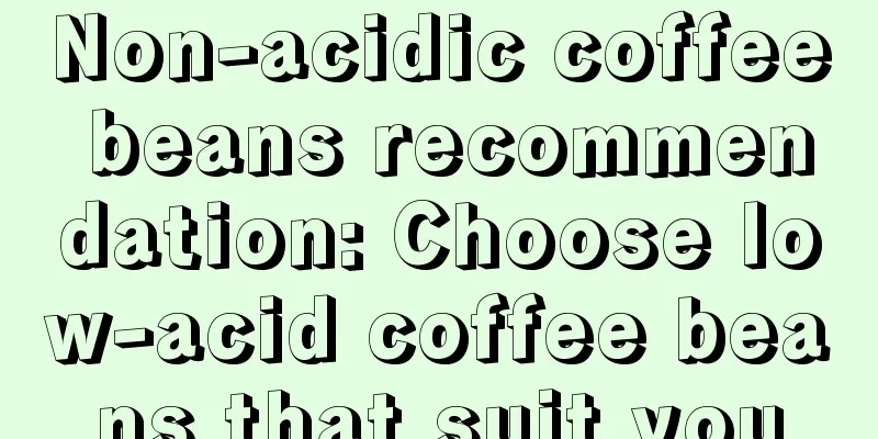 Non-acidic coffee beans recommendation: Choose low-acid coffee beans that suit you