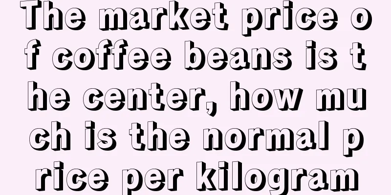 The market price of coffee beans is the center, how much is the normal price per kilogram