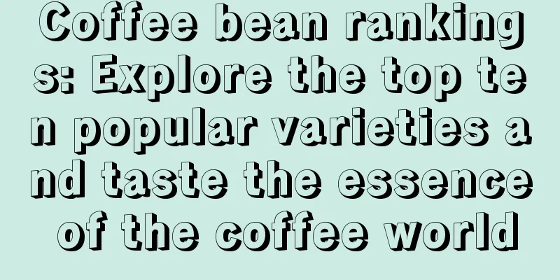 Coffee bean rankings: Explore the top ten popular varieties and taste the essence of the coffee world