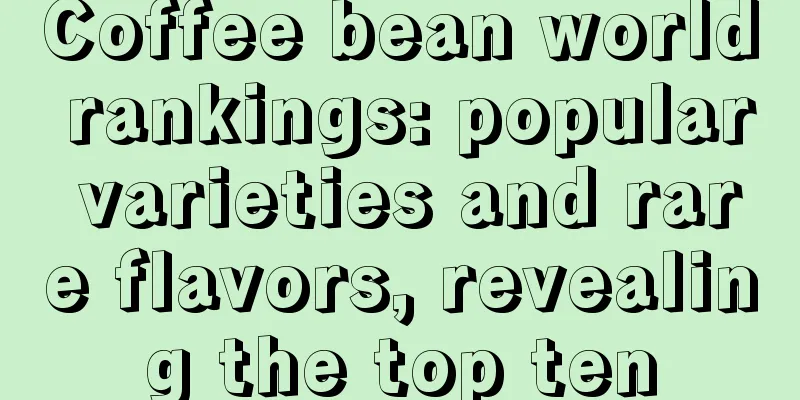 Coffee bean world rankings: popular varieties and rare flavors, revealing the top ten