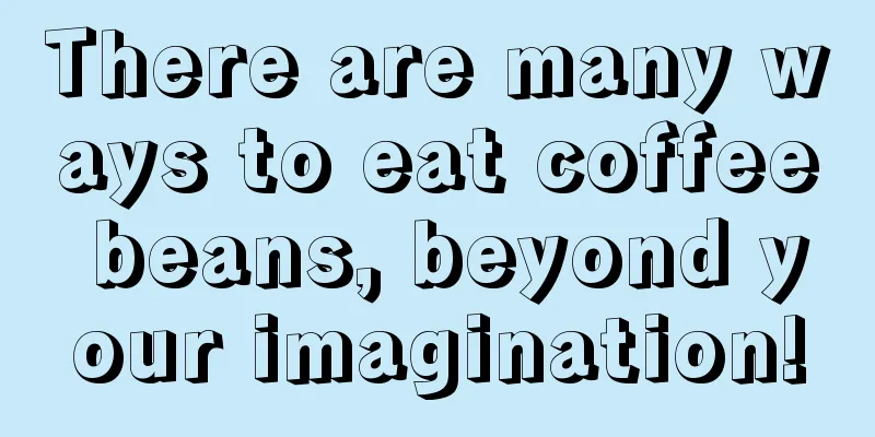 There are many ways to eat coffee beans, beyond your imagination!