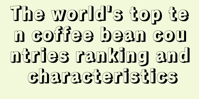 The world's top ten coffee bean countries ranking and characteristics