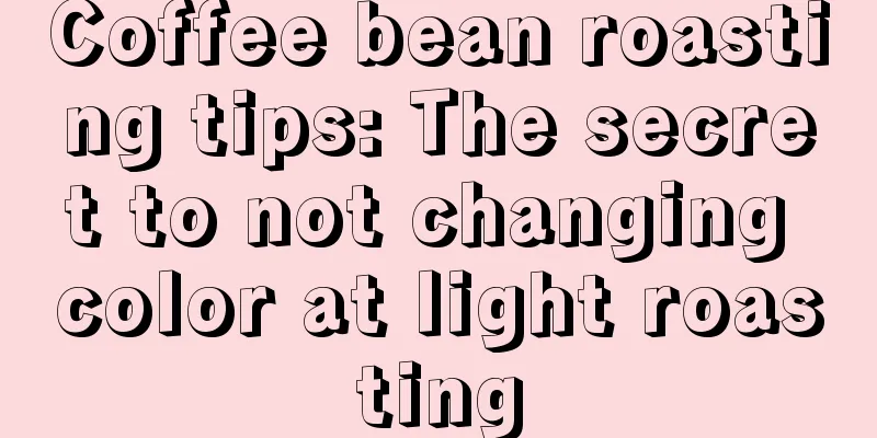 Coffee bean roasting tips: The secret to not changing color at light roasting