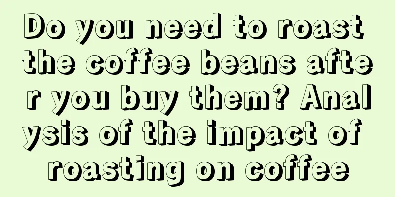 Do you need to roast the coffee beans after you buy them? Analysis of the impact of roasting on coffee