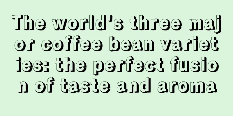 The world's three major coffee bean varieties: the perfect fusion of taste and aroma