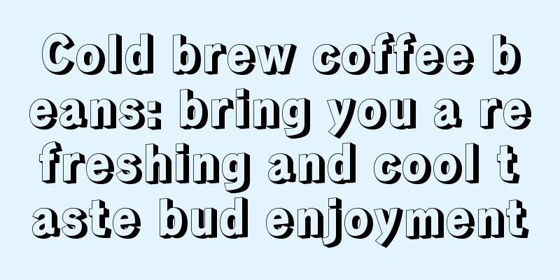 Cold brew coffee beans: bring you a refreshing and cool taste bud enjoyment