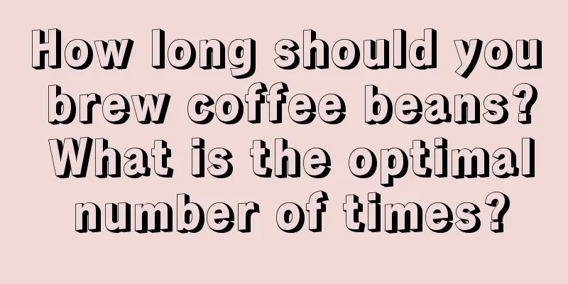 How long should you brew coffee beans? What is the optimal number of times?