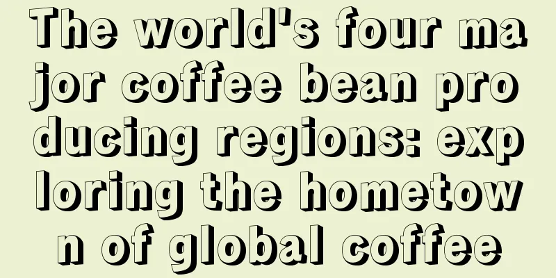 The world's four major coffee bean producing regions: exploring the hometown of global coffee