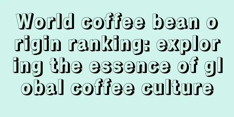 World coffee bean origin ranking: exploring the essence of global coffee culture