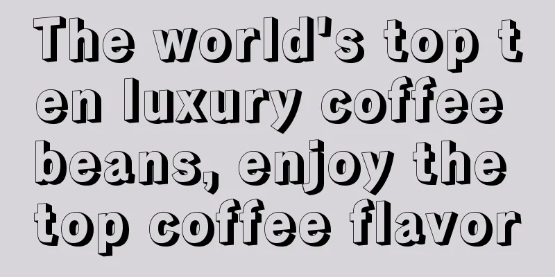 The world's top ten luxury coffee beans, enjoy the top coffee flavor