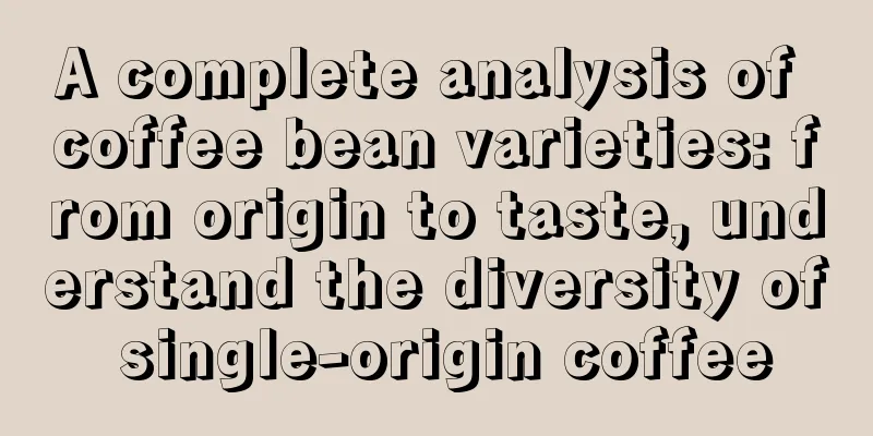 A complete analysis of coffee bean varieties: from origin to taste, understand the diversity of single-origin coffee