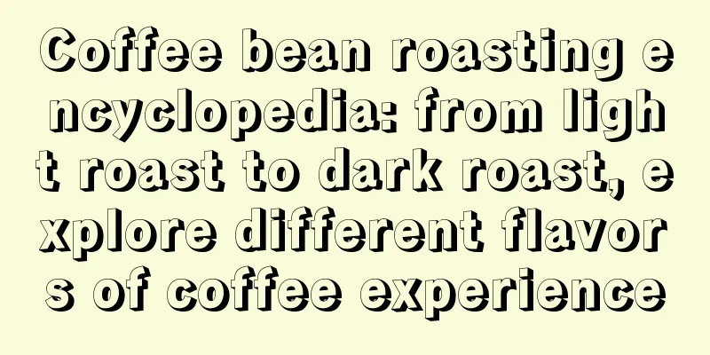 Coffee bean roasting encyclopedia: from light roast to dark roast, explore different flavors of coffee experience