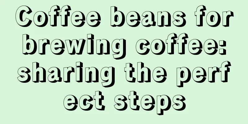 Coffee beans for brewing coffee: sharing the perfect steps