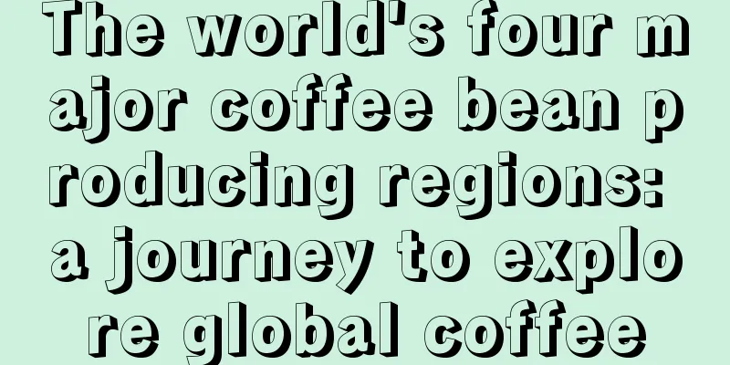 The world's four major coffee bean producing regions: a journey to explore global coffee