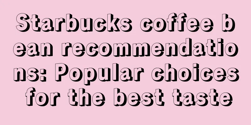 Starbucks coffee bean recommendations: Popular choices for the best taste