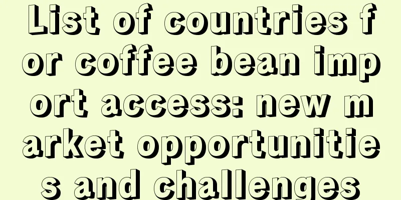 List of countries for coffee bean import access: new market opportunities and challenges