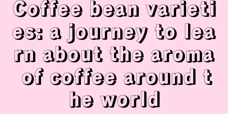 Coffee bean varieties: a journey to learn about the aroma of coffee around the world