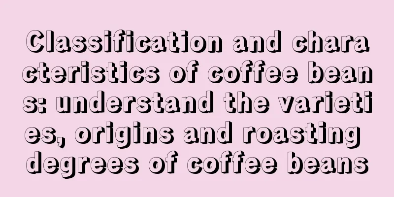 Classification and characteristics of coffee beans: understand the varieties, origins and roasting degrees of coffee beans