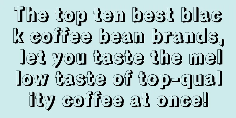 The top ten best black coffee bean brands, let you taste the mellow taste of top-quality coffee at once!