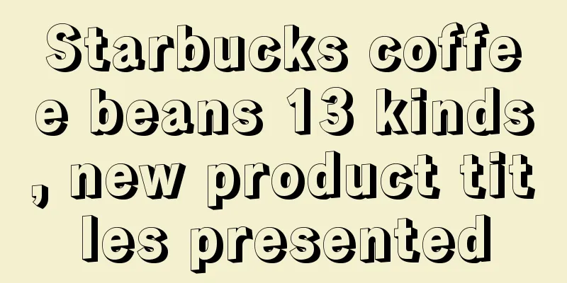 Starbucks coffee beans 13 kinds, new product titles presented