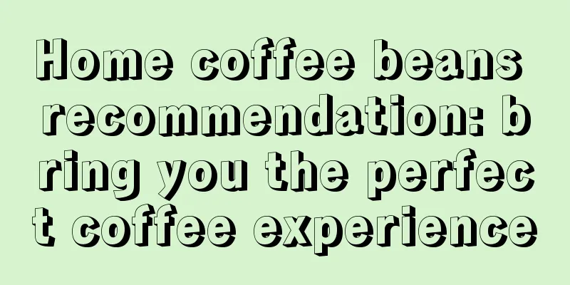 Home coffee beans recommendation: bring you the perfect coffee experience