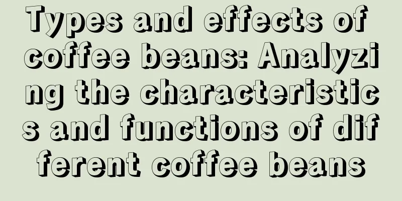 Types and effects of coffee beans: Analyzing the characteristics and functions of different coffee beans