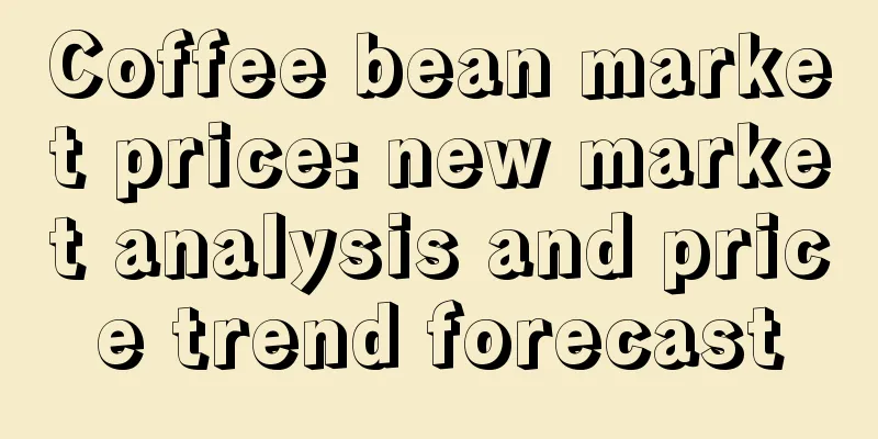 Coffee bean market price: new market analysis and price trend forecast