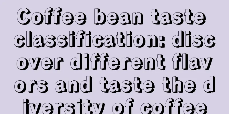 Coffee bean taste classification: discover different flavors and taste the diversity of coffee