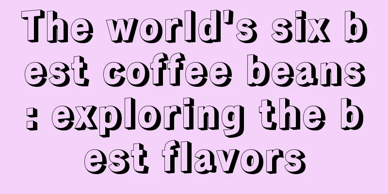 The world's six best coffee beans: exploring the best flavors