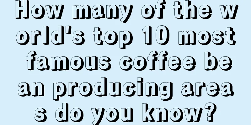 How many of the world's top 10 most famous coffee bean producing areas do you know?