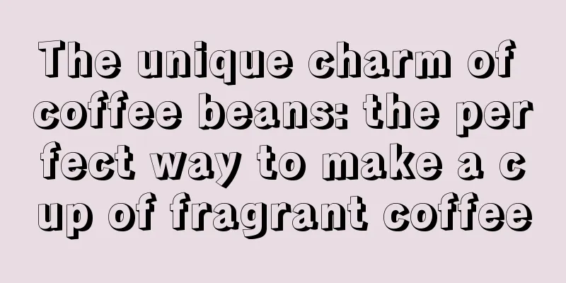 The unique charm of coffee beans: the perfect way to make a cup of fragrant coffee