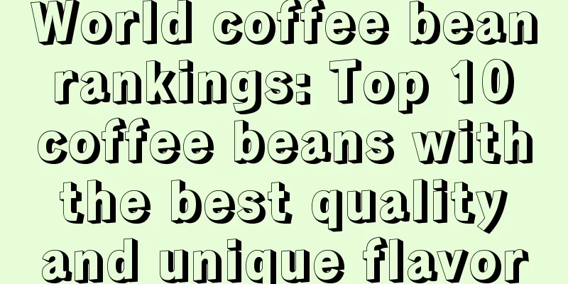 World coffee bean rankings: Top 10 coffee beans with the best quality and unique flavor