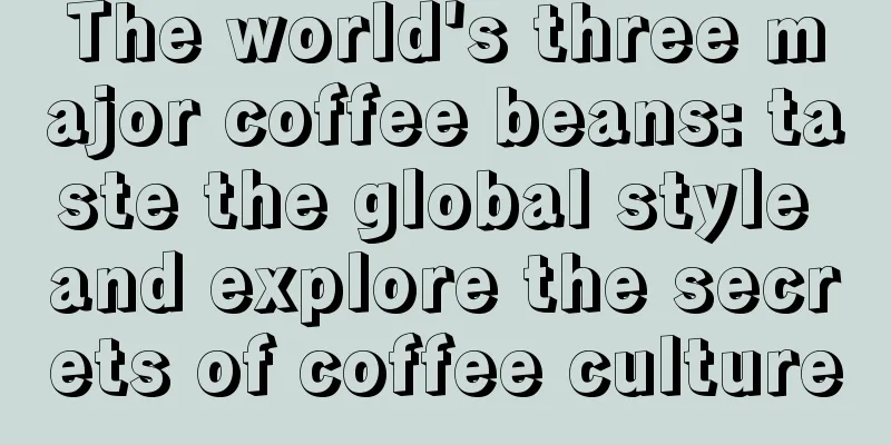 The world's three major coffee beans: taste the global style and explore the secrets of coffee culture