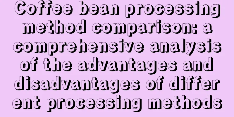 Coffee bean processing method comparison: a comprehensive analysis of the advantages and disadvantages of different processing methods