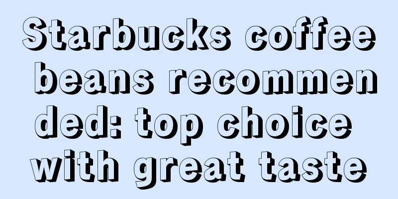 Starbucks coffee beans recommended: top choice with great taste