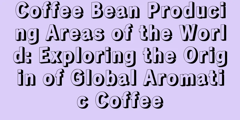 Coffee Bean Producing Areas of the World: Exploring the Origin of Global Aromatic Coffee