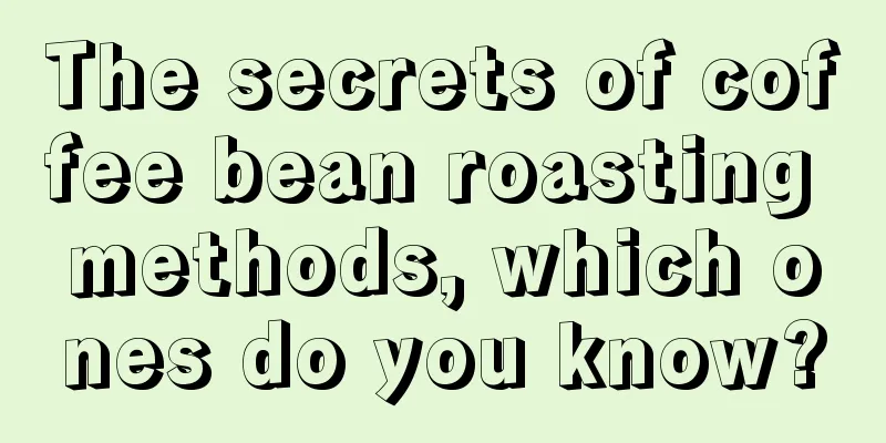 The secrets of coffee bean roasting methods, which ones do you know?