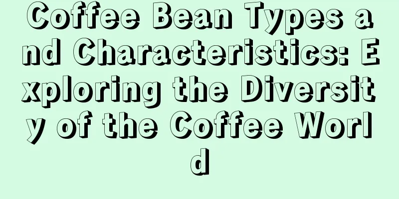 Coffee Bean Types and Characteristics: Exploring the Diversity of the Coffee World