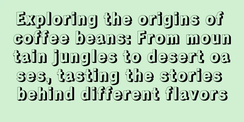 Exploring the origins of coffee beans: From mountain jungles to desert oases, tasting the stories behind different flavors