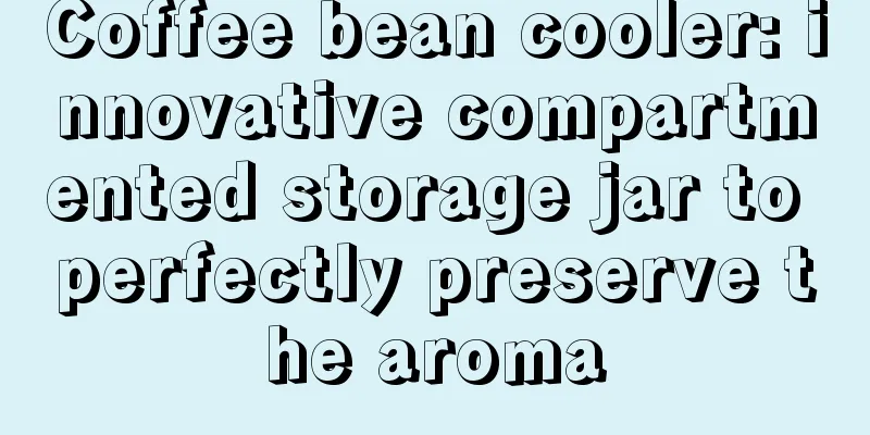 Coffee bean cooler: innovative compartmented storage jar to perfectly preserve the aroma