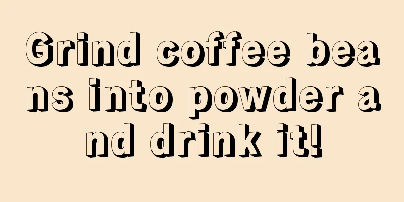 Grind coffee beans into powder and drink it!